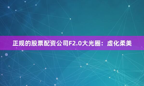 正规的股票配资公司F2.0大光圈：虚化柔美