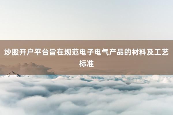 炒股开户平台旨在规范电子电气产品的材料及工艺标准