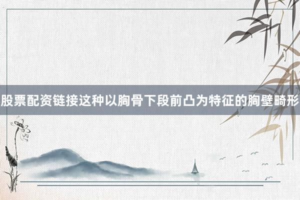 股票配资链接这种以胸骨下段前凸为特征的胸壁畸形