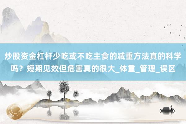 炒股资金杠杆少吃或不吃主食的减重方法真的科学吗？短期见效但危害真的很大_体重_管理_误区