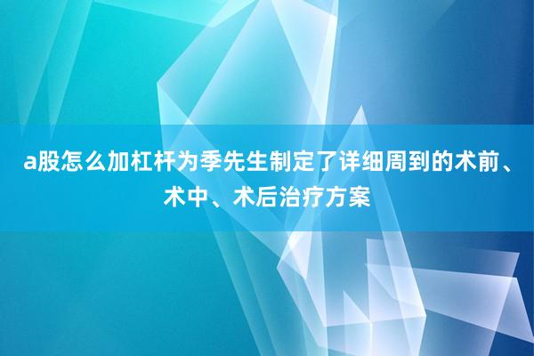 a股怎么加杠杆为季先生制定了详细周到的术前、术中、术后治疗方案