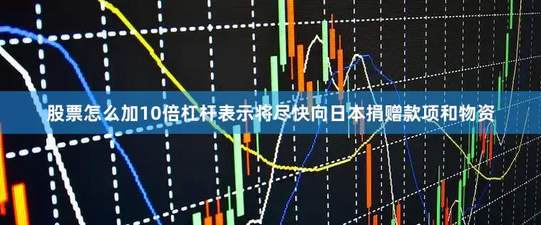 股票怎么加10倍杠杆表示将尽快向日本捐赠款项和物资