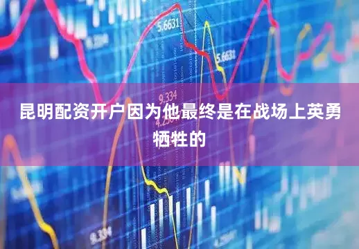 昆明配资开户因为他最终是在战场上英勇牺牲的