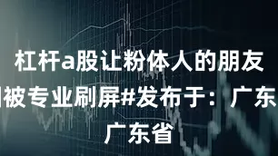 杠杆a股让粉体人的朋友圈被专业刷屏#发布于：广东省