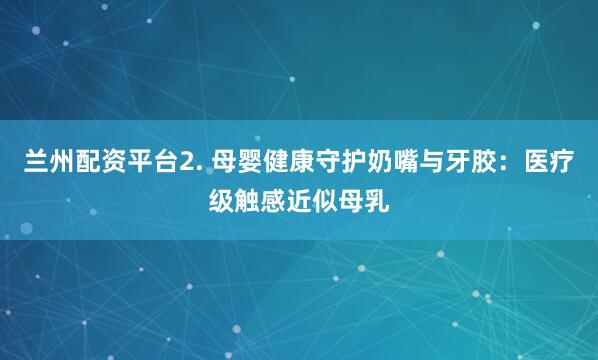 兰州配资平台2. 母婴健康守护奶嘴与牙胶：医疗级触感近似母乳