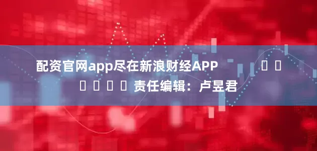 配资官网app尽在新浪财经APP            						责任编辑：卢昱君