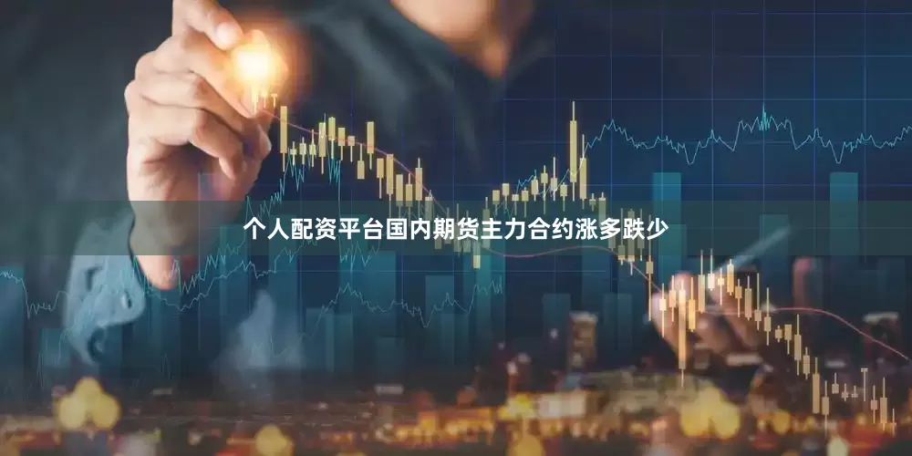 个人配资平台国内期货主力合约涨多跌少