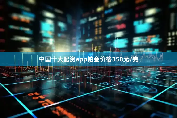 中国十大配资app铂金价格358元/克