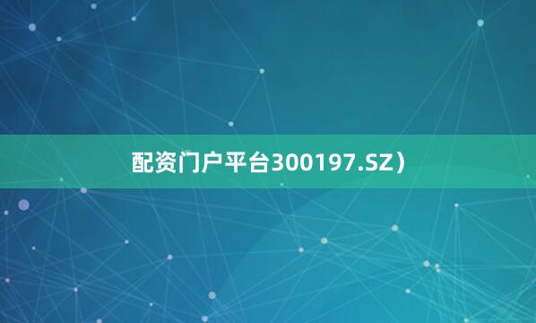 配资门户平台300197.SZ）