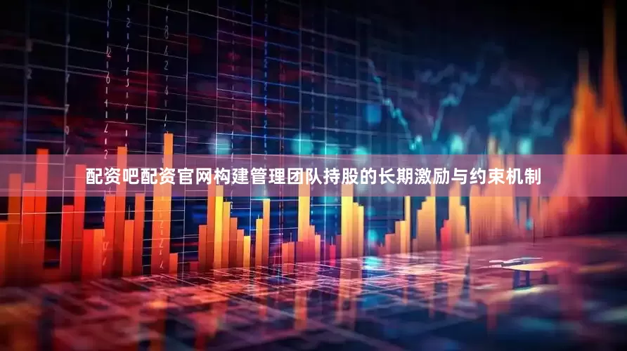 配资吧配资官网构建管理团队持股的长期激励与约束机制