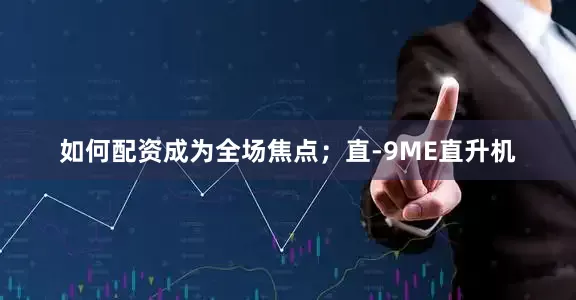 如何配资成为全场焦点；直-9ME直升机