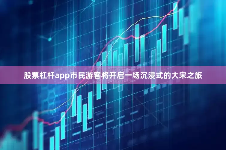 股票杠杆app市民游客将开启一场沉浸式的大宋之旅