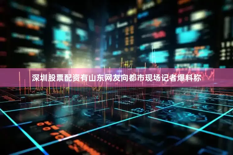 深圳股票配资有山东网友向都市现场记者爆料称