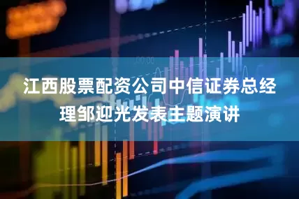 江西股票配资公司　　中信证券总经理邹迎光发表主题演讲