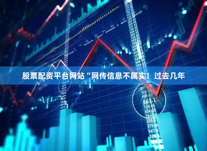 股票配资平台网站“网传信息不属实！过去几年