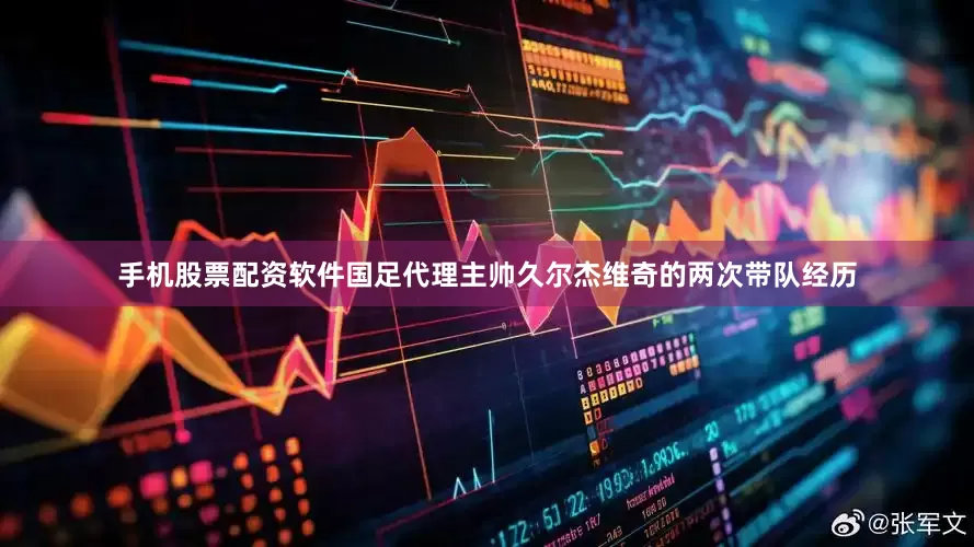 手机股票配资软件国足代理主帅久尔杰维奇的两次带队经历