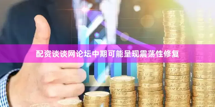 配资谈谈网论坛中期可能呈现震荡性修复
