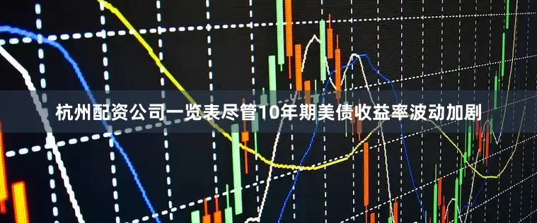 杭州配资公司一览表尽管10年期美债收益率波动加剧