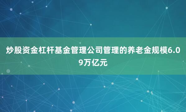 炒股资金杠杆基金管理公司管理的养老金规模6.09万亿元