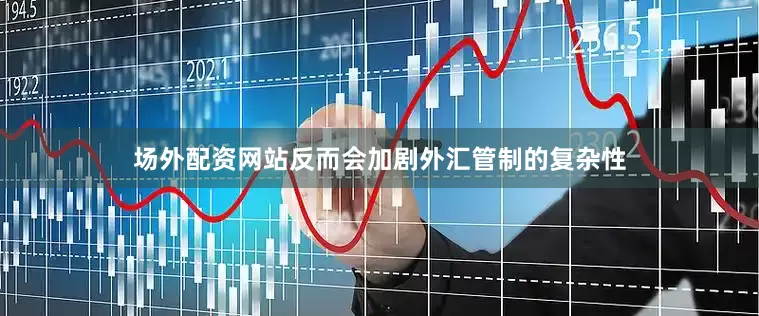 场外配资网站反而会加剧外汇管制的复杂性