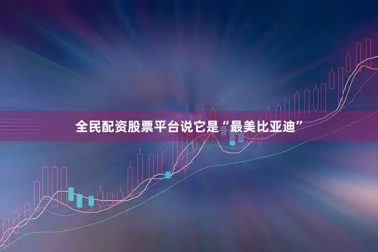 全民配资股票平台说它是“最美比亚迪”