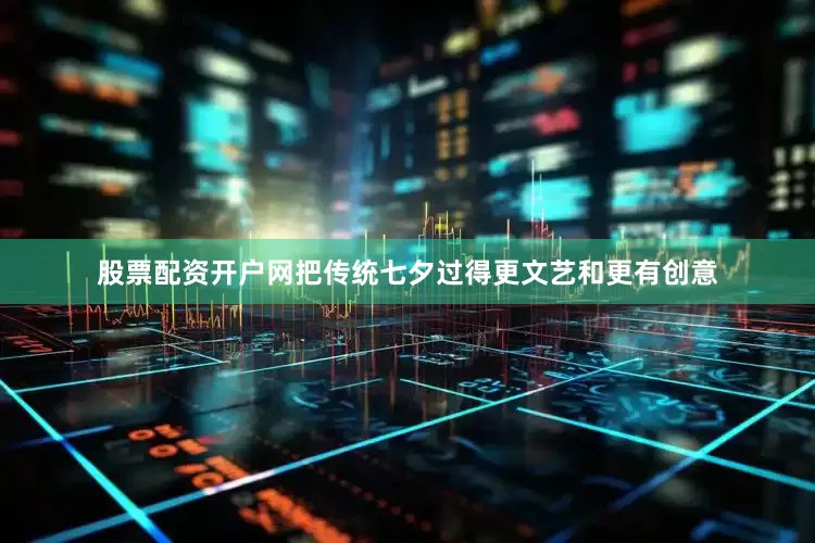 股票配资开户网把传统七夕过得更文艺和更有创意