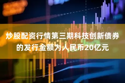 炒股配资行情第三期科技创新债券的发行金额为人民币20亿元