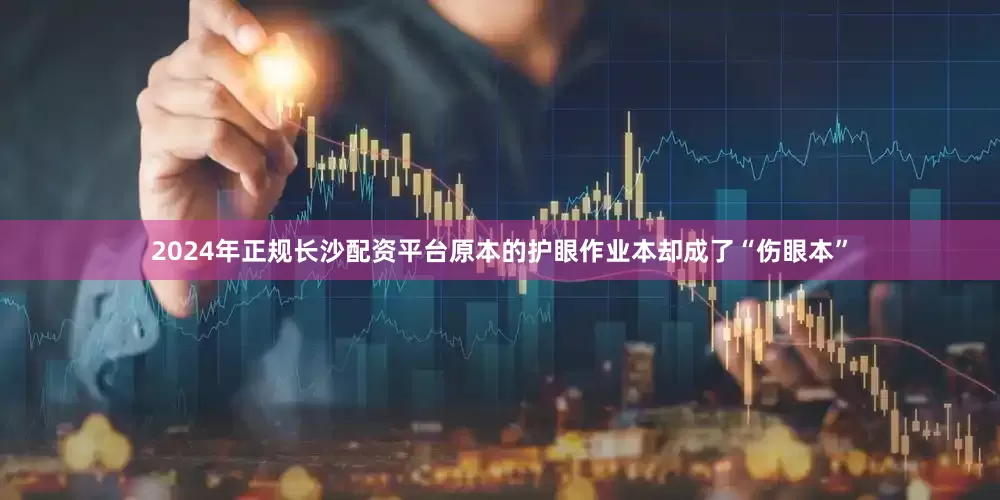 2024年正规长沙配资平台原本的护眼作业本却成了“伤眼本”