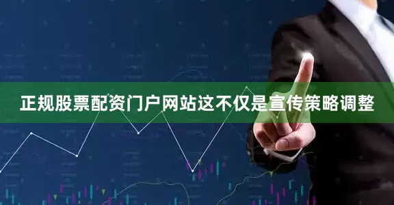 正规股票配资门户网站这不仅是宣传策略调整