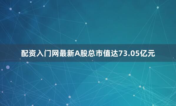 配资入门网最新A股总市值达73.05亿元