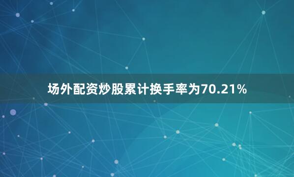 场外配资炒股累计换手率为70.21%