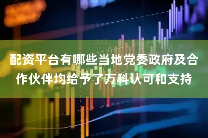 配资平台有哪些当地党委政府及合作伙伴均给予了万科认可和支持