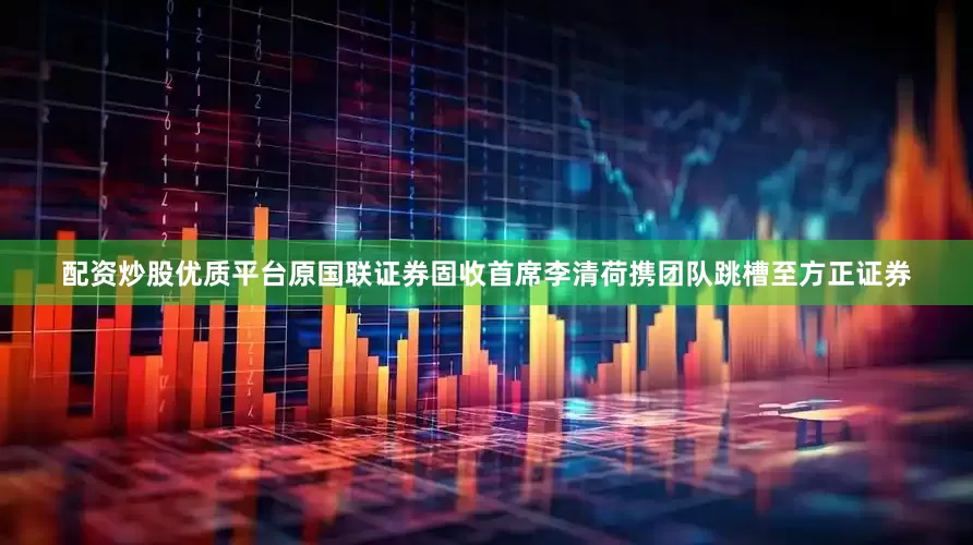 配资炒股优质平台原国联证券固收首席李清荷携团队跳槽至方正证券