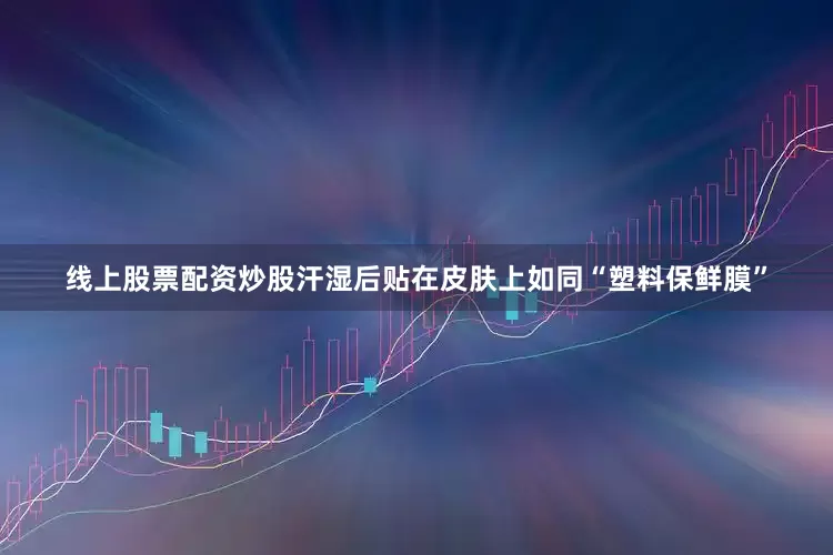 线上股票配资炒股汗湿后贴在皮肤上如同“塑料保鲜膜”