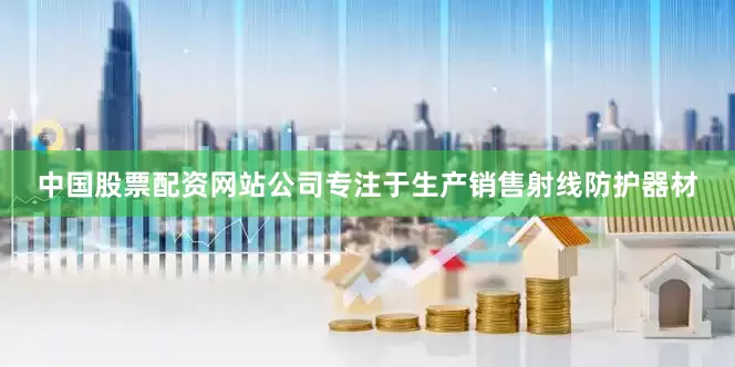 中国股票配资网站公司专注于生产销售射线防护器材