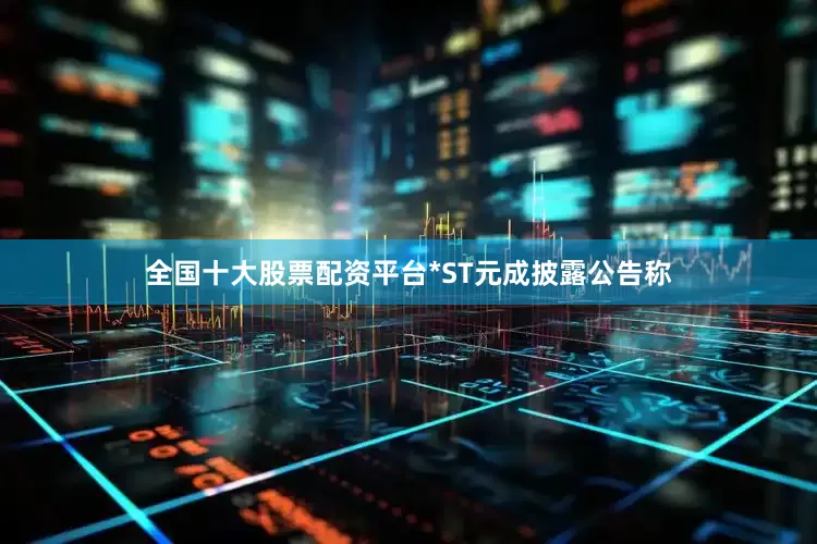 全国十大股票配资平台*ST元成披露公告称