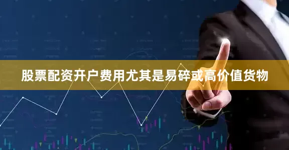 股票配资开户费用尤其是易碎或高价值货物