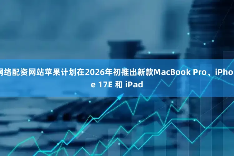 网络配资网站苹果计划在2026年初推出新款MacBook Pro、iPhone 17E 和 iPad