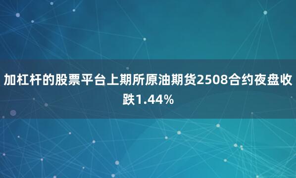加杠杆的股票平台上期所原油期货2508合约夜盘收跌1.44%