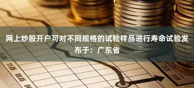 网上炒股开户可对不同规格的试验样品进行寿命试验发布于：广东省