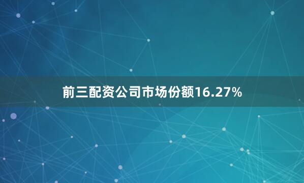 前三配资公司市场份额16.27%
