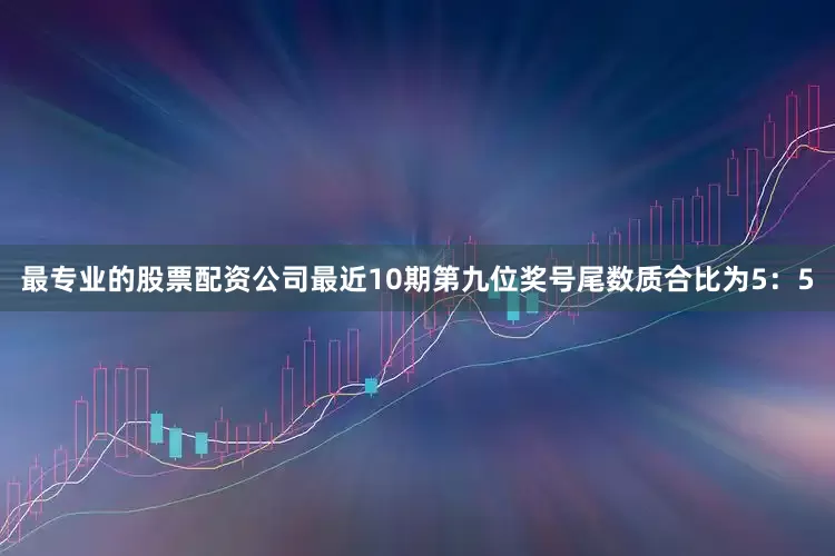 最专业的股票配资公司最近10期第九位奖号尾数质合比为5：5