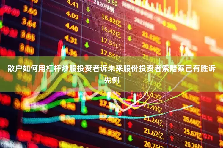 散户如何用杠杆炒股投资者诉未来股份投资者索赔案已有胜诉先例