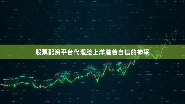 股票配资平台代理脸上洋溢着自信的神采