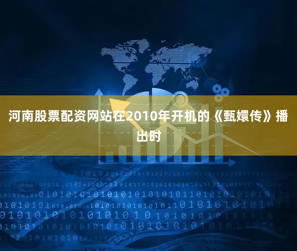 河南股票配资网站在2010年开机的《甄嬛传》播出时