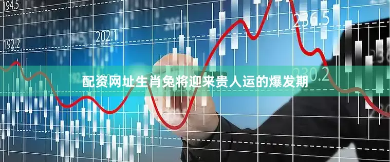 配资网址生肖兔将迎来贵人运的爆发期