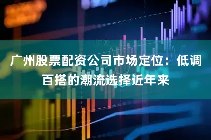 广州股票配资公司市场定位：低调百搭的潮流选择近年来