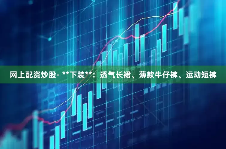 网上配资炒股- **下装**：透气长裙、薄款牛仔裤、运动短裤