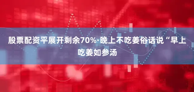 股票配资平展开剩余70%·晚上不吃姜俗话说“早上吃姜如参汤