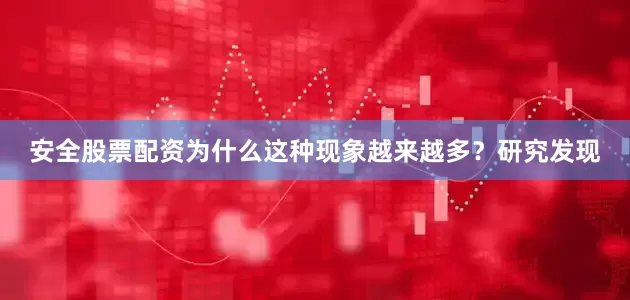 安全股票配资为什么这种现象越来越多？研究发现